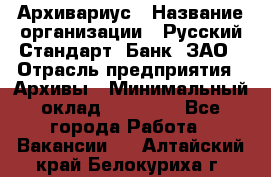 Архивариус › Название организации ­ Русский Стандарт, Банк, ЗАО › Отрасль предприятия ­ Архивы › Минимальный оклад ­ 13 000 - Все города Работа » Вакансии   . Алтайский край,Белокуриха г.